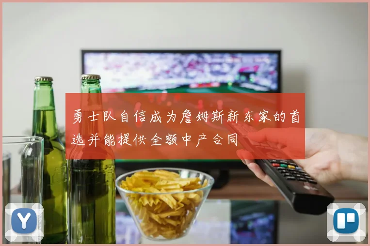 勇士队自信成为詹姆斯新东家的首选并能提供全额中产合同
