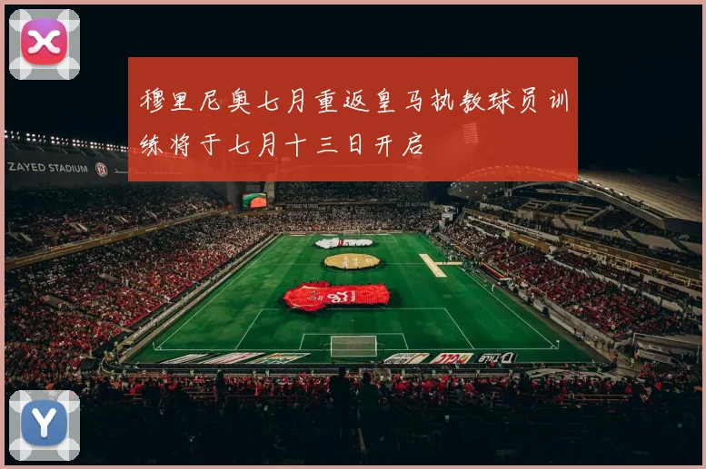穆里尼奥七月重返皇马执教球员训练将于七月十三日开启