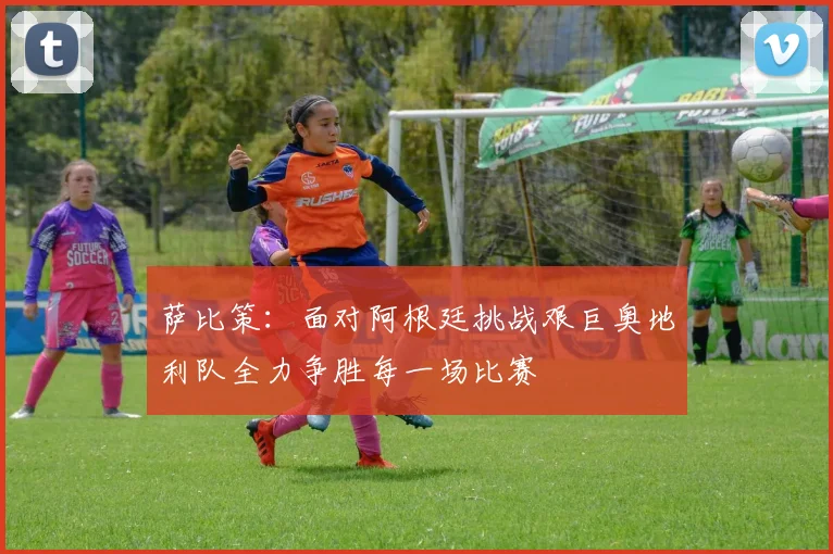 萨比策：面对阿根廷挑战艰巨奥地利队全力争胜每一场比赛