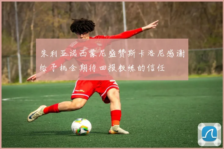 朱利亚诺西蒙尼盛赞斯卡洛尼感谢给予机会期待回报教练的信任