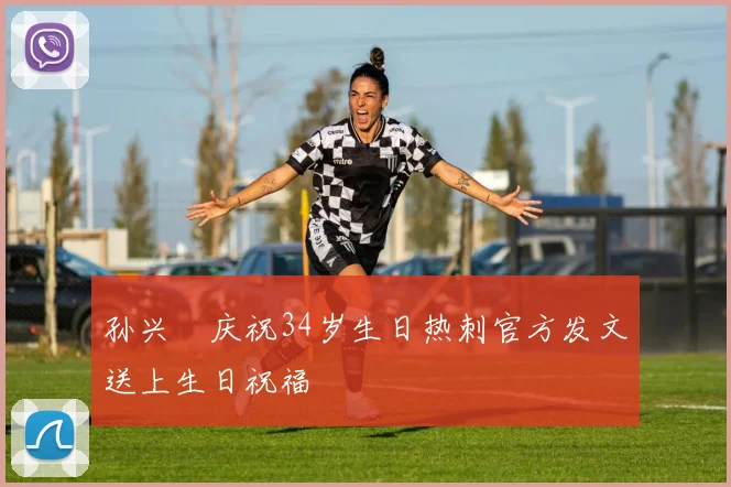 孙兴慜庆祝34岁生日热刺官方发文送上生日祝福