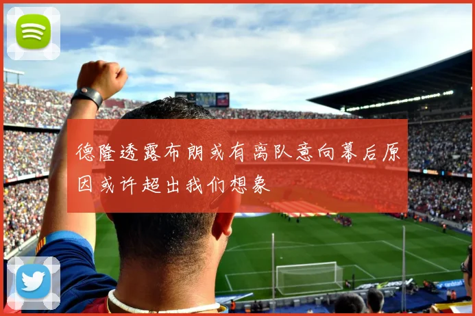 德隆透露布朗或有离队意向幕后原因或许超出我们想象