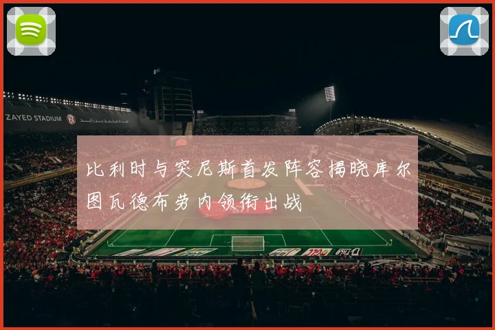 比利时与突尼斯首发阵容揭晓库尔图瓦德布劳内领衔出战