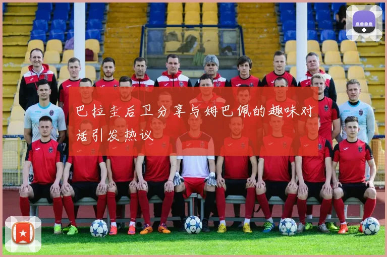 巴拉圭后卫分享与姆巴佩的趣味对话引发热议