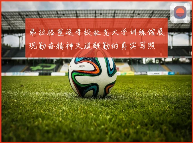 弗拉格重返母校杜克大学训练馆展现勤奋精神天道酬勤的真实写照