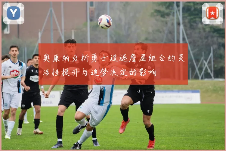 奥康纳分析勇士追逐詹眉组合的灵活性提升与追梦决定的影响