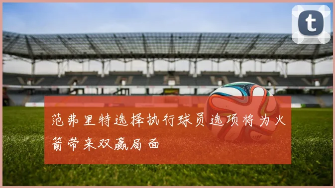 范弗里特选择执行球员选项将为火箭带来双赢局面