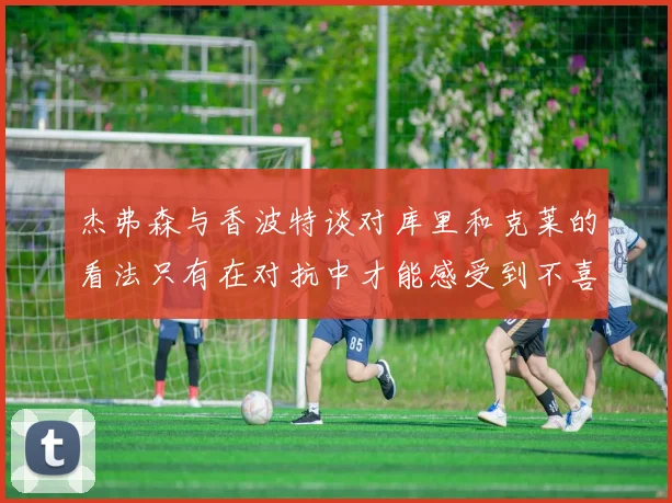 杰弗森与香波特谈对库里和克莱的看法只有在对抗中才能感受到不喜欢