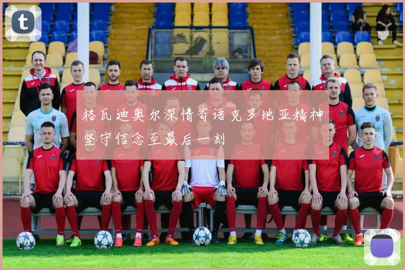 格瓦迪奥尔深情寄语克罗地亚精神坚守信念至最后一刻