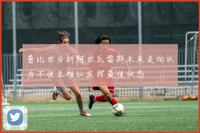 普比尔分析阿尔瓦雷斯未来走向认为不快乐难以发挥最佳状态